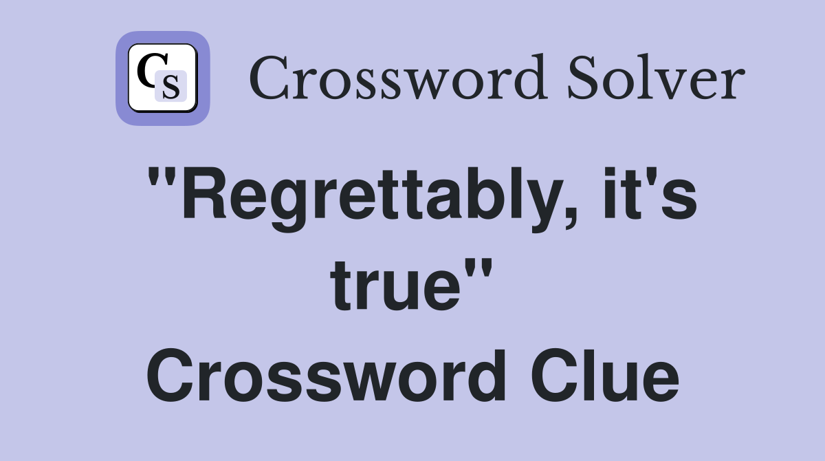 "Regrettably, it's true" Crossword Clue