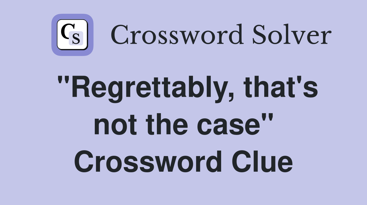 "Regrettably, that's not the case" Crossword Clue