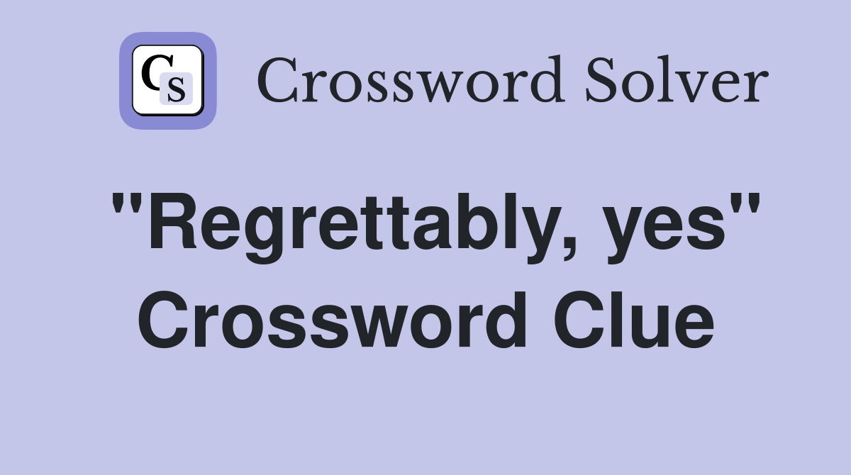 "Regrettably, yes" Crossword Clue