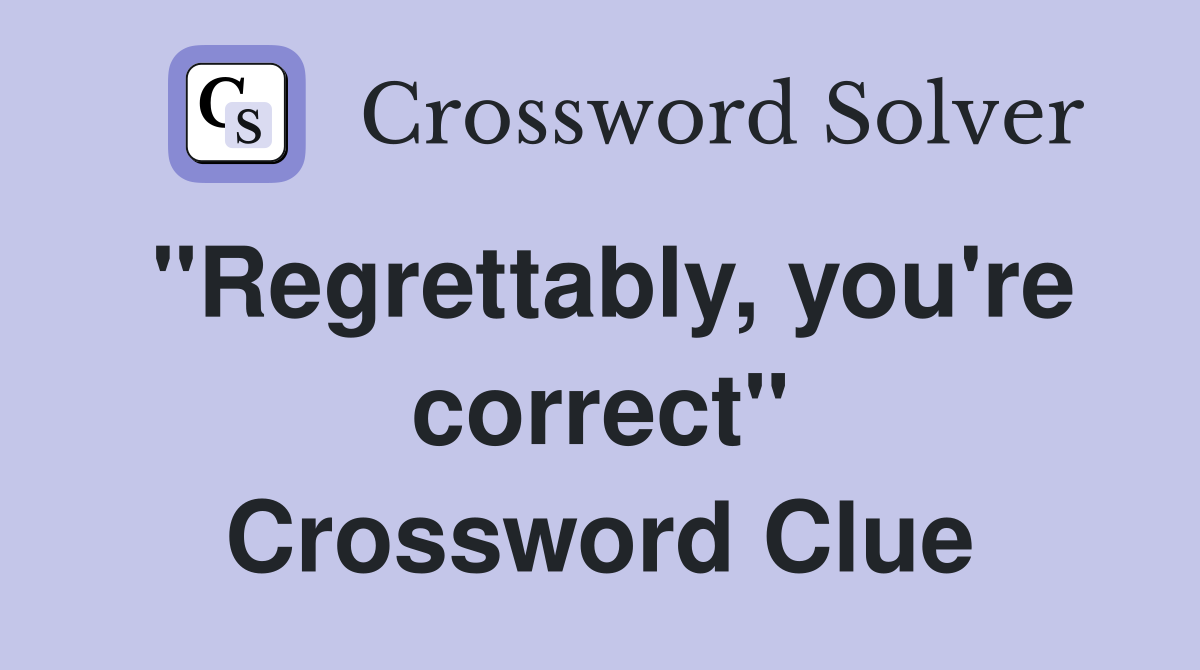 "Regrettably, you're correct" Crossword Clue