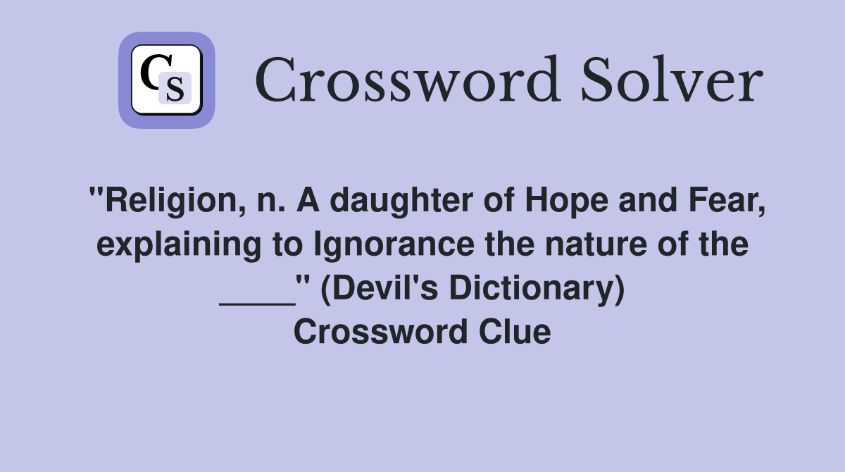 "Religion, n. A daughter of Hope and Fear, explaining to Ignorance the nature of the ____" (Devil's Dictionary) Crossword Clue