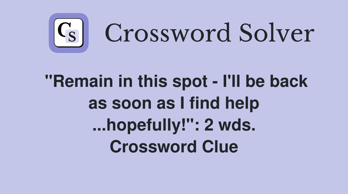 "Remain in this spot - I'll be back as soon as I find help ...hopefully!": 2 wds. Crossword Clue