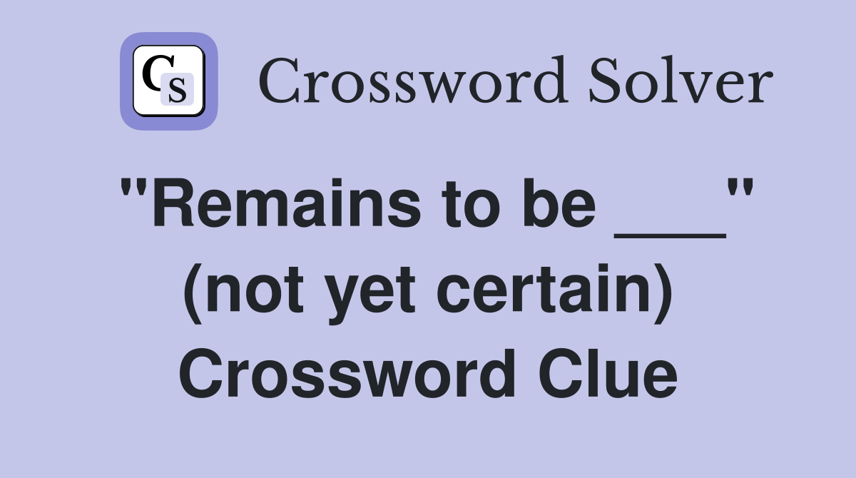 "Remains to be ___" (not yet certain) Crossword Clue