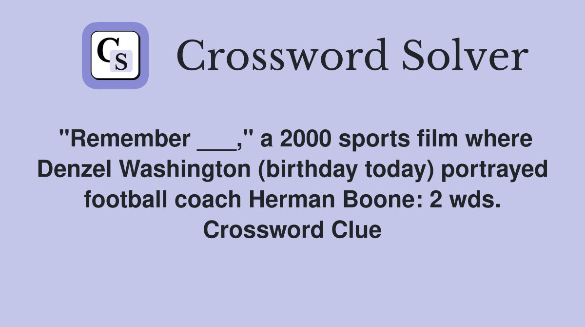 "Remember ___," a 2000 sports film where Denzel Washington (birthday today) portrayed football coach Herman Boone: 2 wds. Crossword Clue