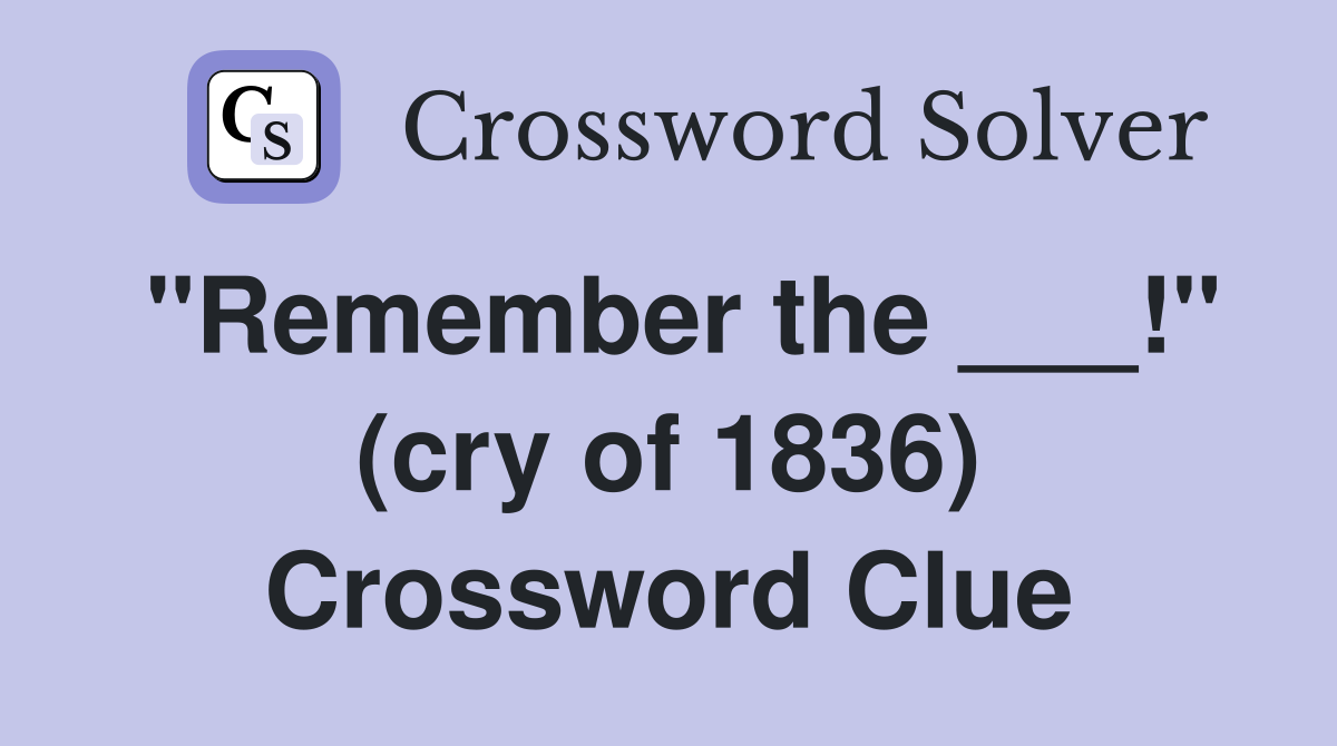 "Remember the ___!" (cry of 1836) Crossword Clue