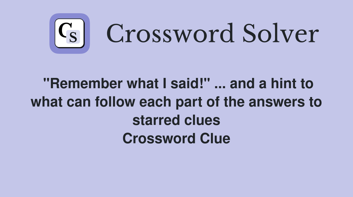 "Remember what I said!" ... and a hint to what can follow each part of the answers to starred clues Crossword Clue