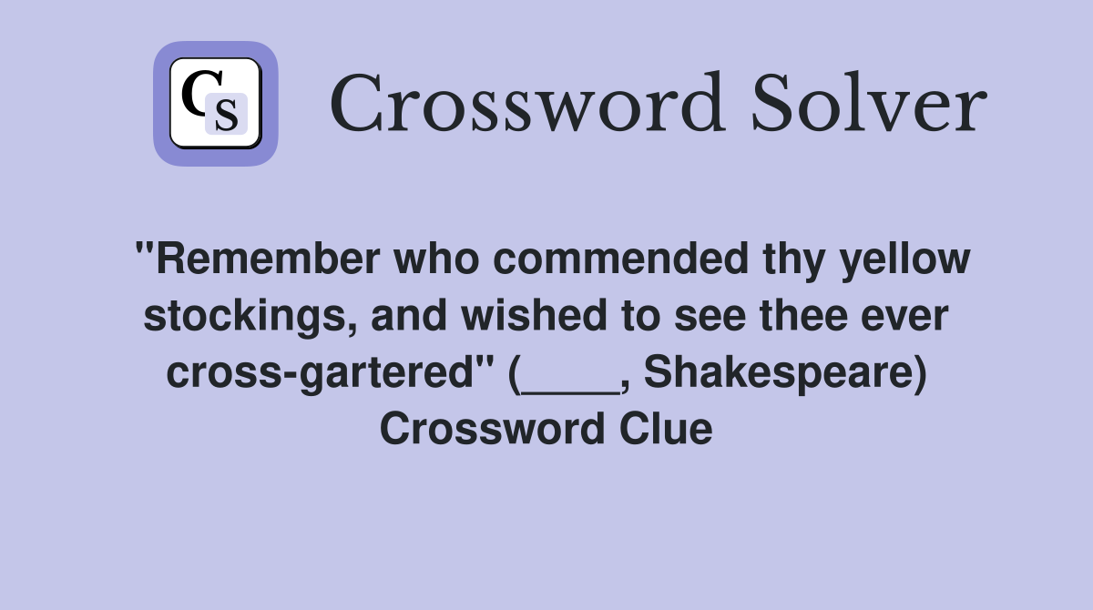 "Remember who commended thy yellow stockings, and wished to see thee ever cross-gartered" (____, Shakespeare) Crossword Clue