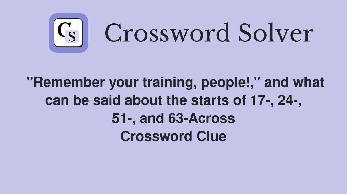 "Remember your training, people!," and what can be said about the starts of 17-, 24-, 51-, and 63-Across Crossword Clue