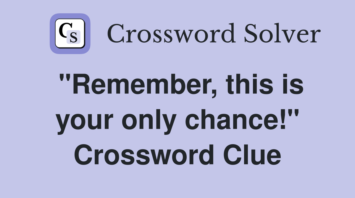 "Remember, this is your only chance!" Crossword Clue