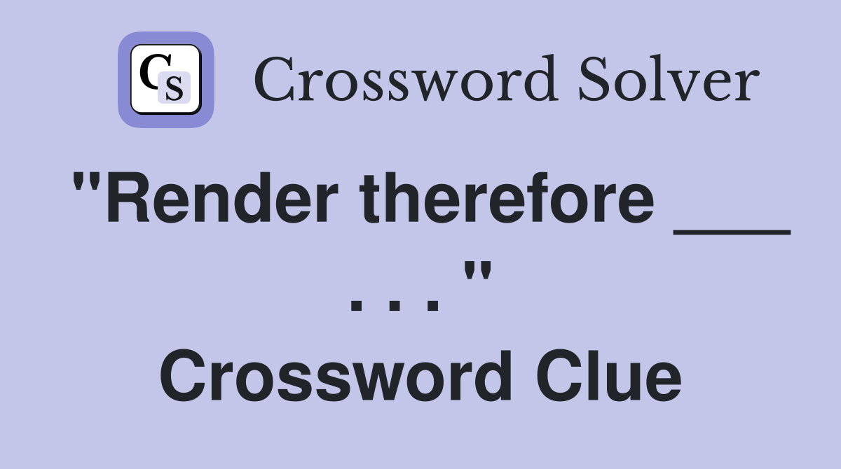 "Render therefore ___ . . . " Crossword Clue