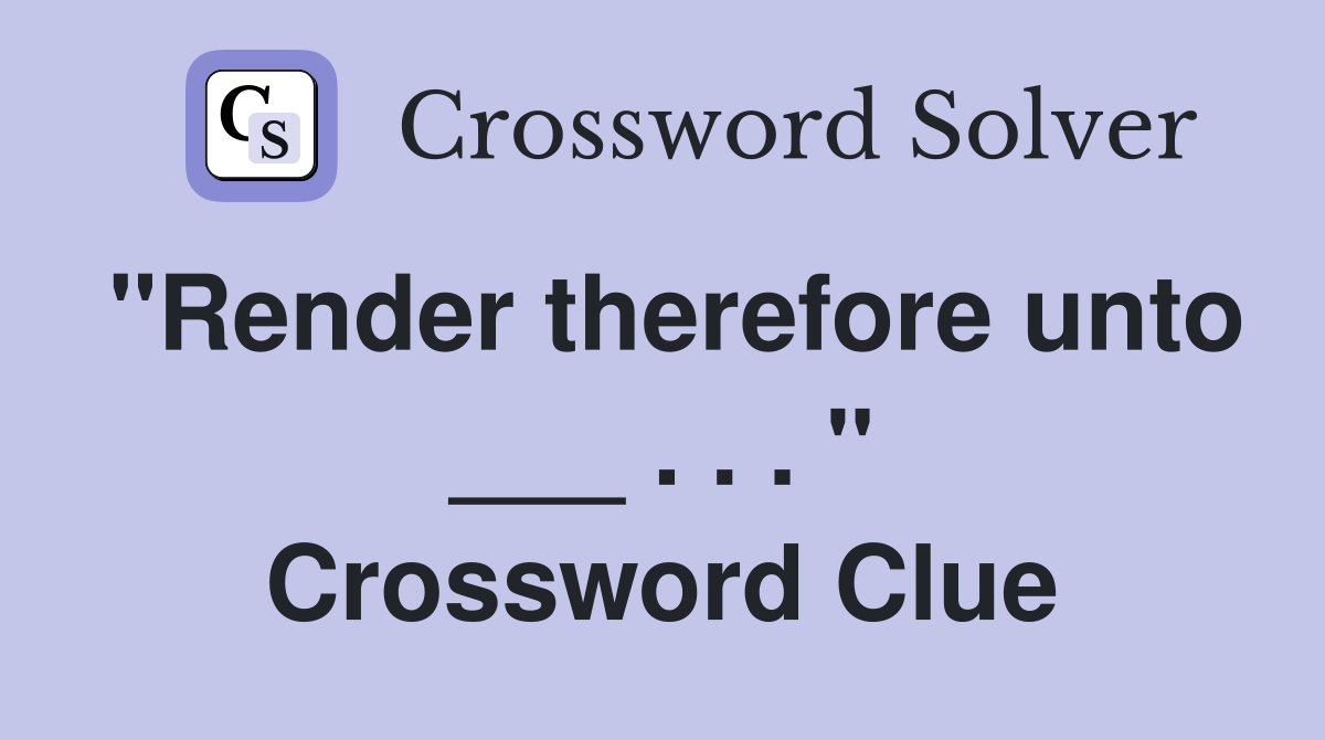 "Render therefore unto ___ . . . " Crossword Clue