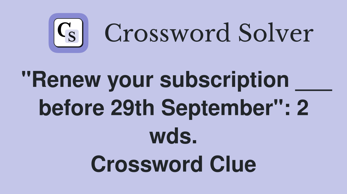 "Renew your subscription ___ before 29th September": 2 wds. Crossword Clue