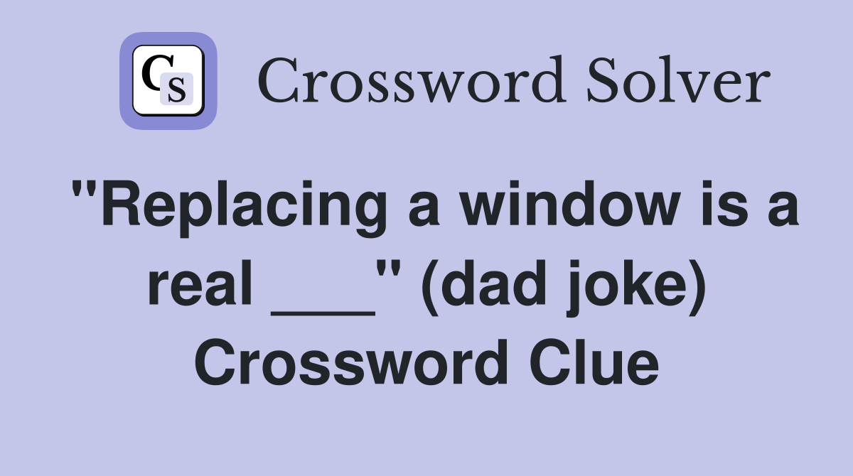 "Replacing a window is a real ___" (dad joke) Crossword Clue