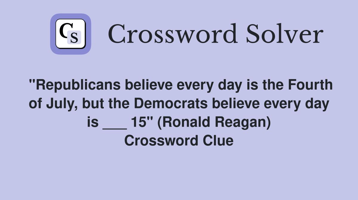 "Republicans believe every day is the Fourth of July, but the Democrats believe every day is ___ 15" (Ronald Reagan) Crossword Clue