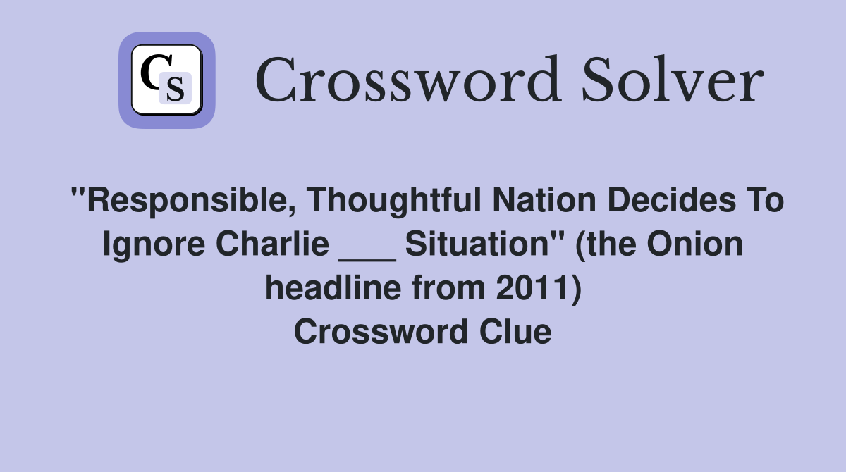 "Responsible, Thoughtful Nation Decides To Ignore Charlie ___ Situation" (the Onion headline from 2011) Crossword Clue