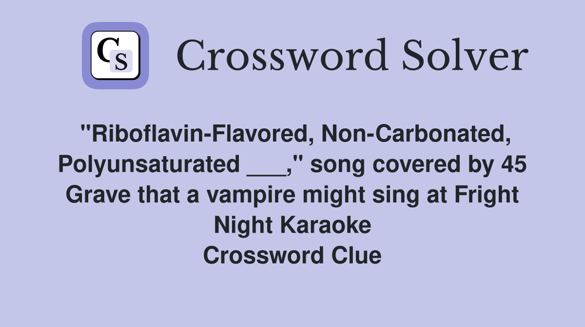"Riboflavin-Flavored, Non-Carbonated, Polyunsaturated ___," song covered by 45 Grave that a vampire might sing at Fright Night Karaoke Crossword Clue