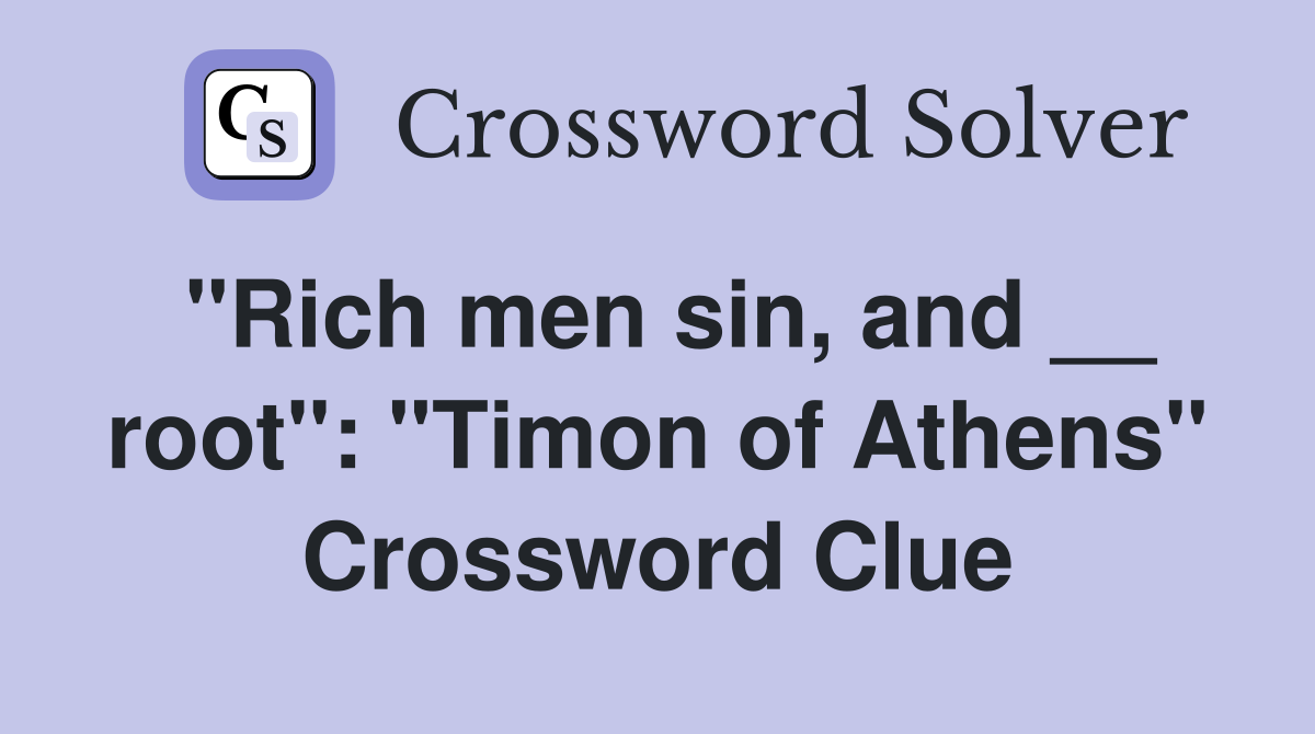 "Rich men sin, and __ root": "Timon of Athens" Crossword Clue