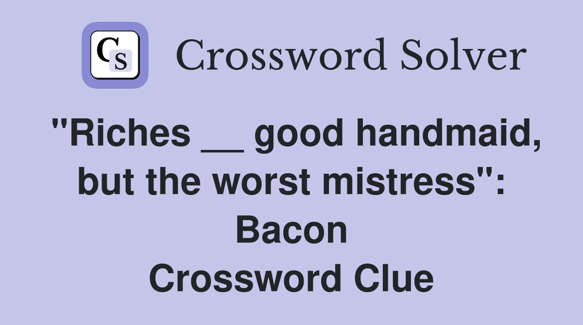 "Riches __ good handmaid, but the worst mistress": Bacon Crossword Clue