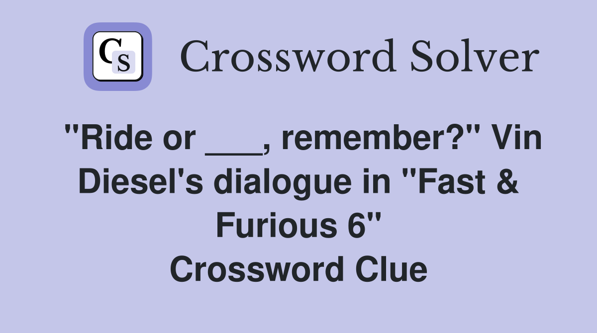 "Ride or ___, remember?" Vin Diesel's dialogue in "Fast & Furious 6" Crossword Clue
