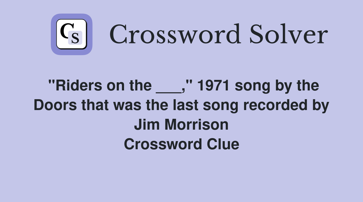 "Riders on the ___," 1971 song by the Doors that was the last song recorded by Jim Morrison Crossword Clue