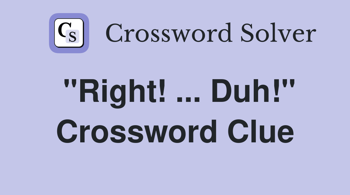 "Right! ... Duh!" Crossword Clue