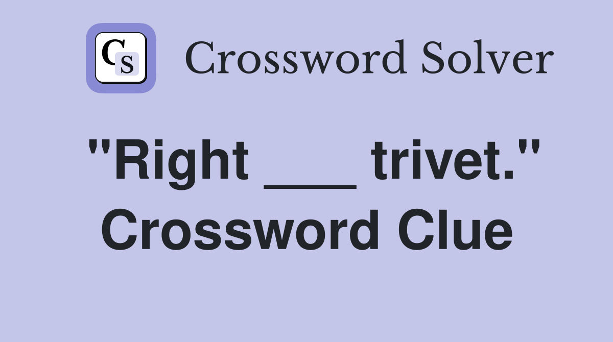 "Right ___ trivet." Crossword Clue