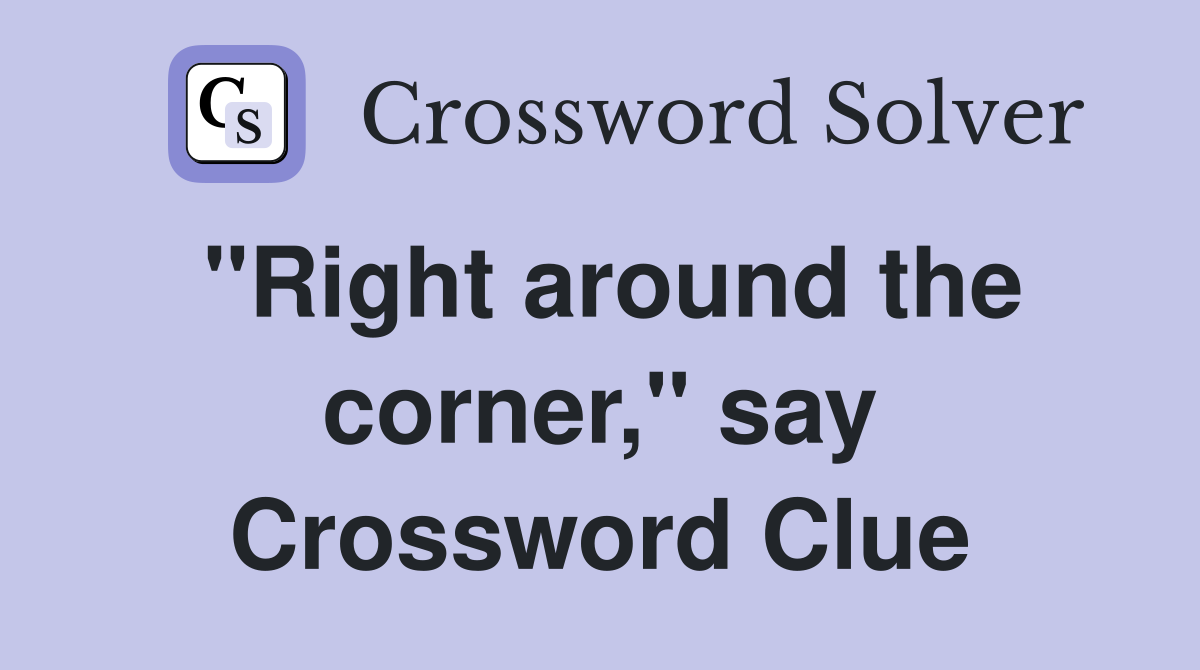 "Right around the corner," say Crossword Clue