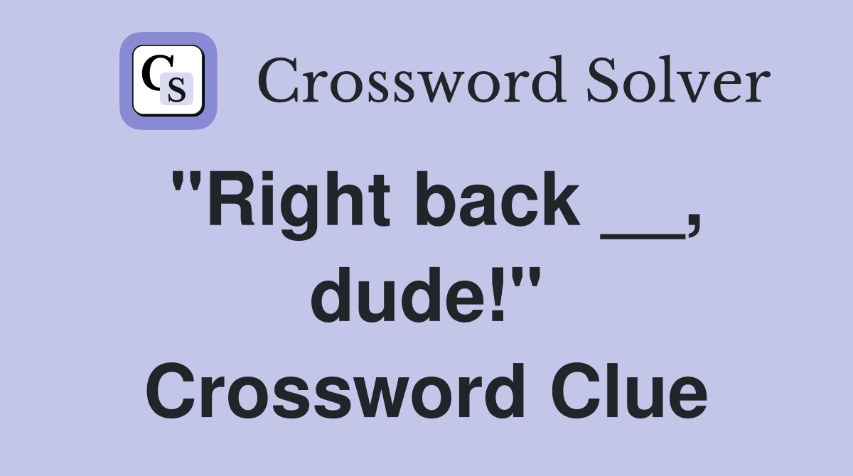 "Right back __, dude!" Crossword Clue
