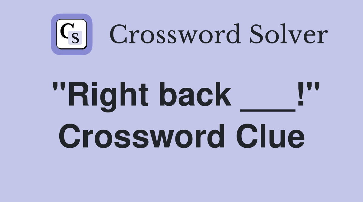 "Right back ___!" Crossword Clue