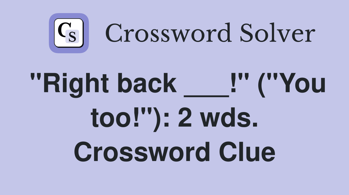 "Right back ___!" ("You too!"): 2 wds. Crossword Clue