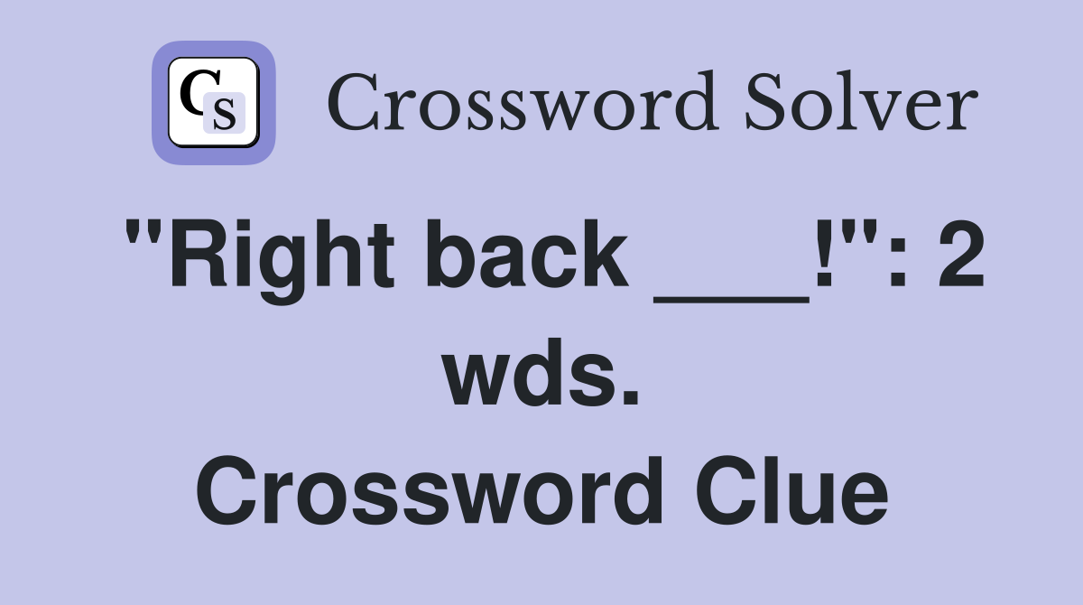 "Right back ___!": 2 wds. Crossword Clue