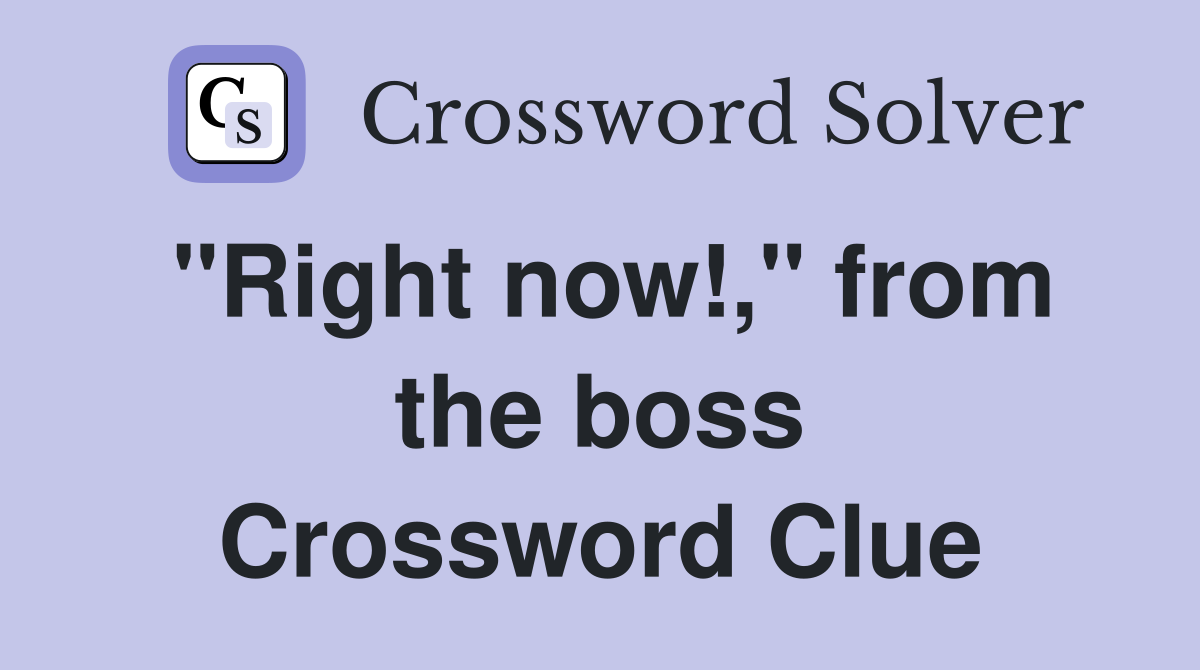 "Right now!," from the boss Crossword Clue