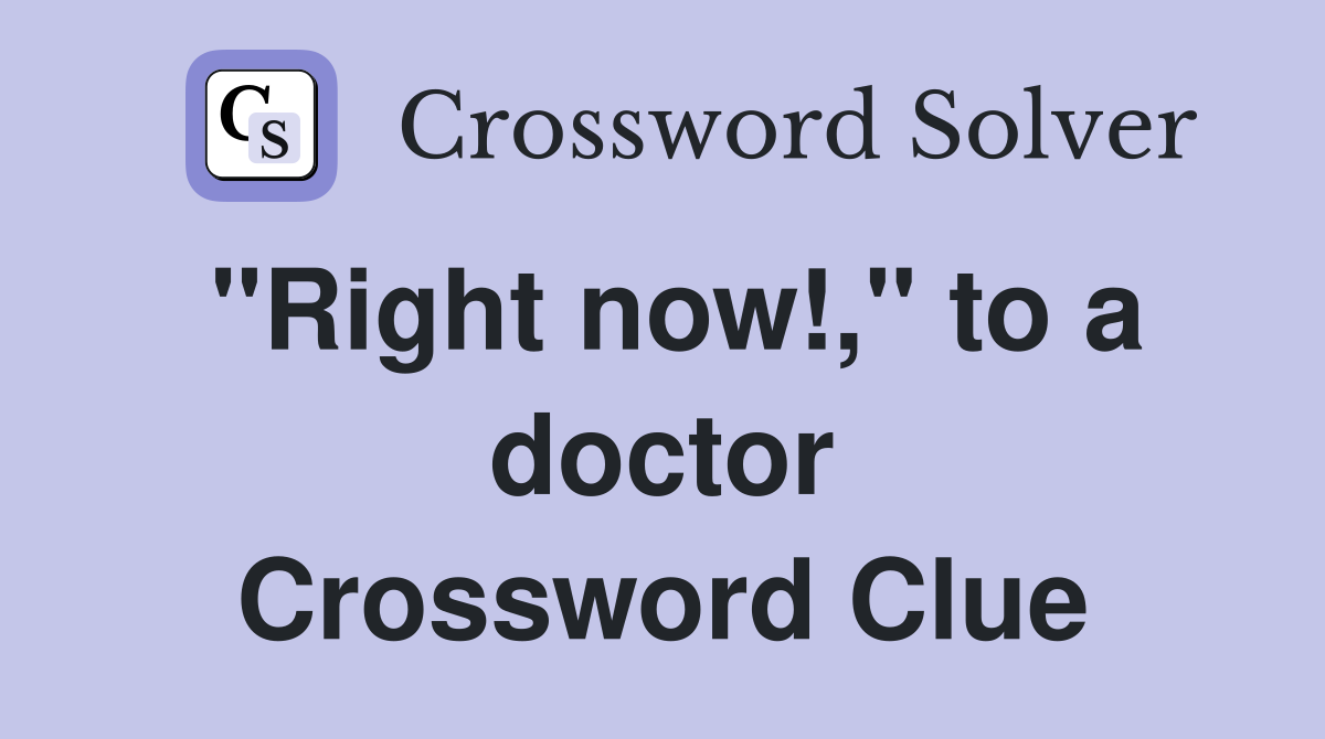 "Right now!," to a doctor Crossword Clue