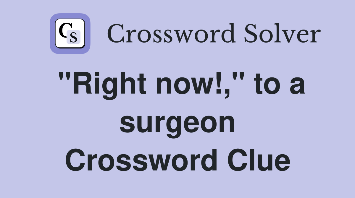 "Right now!," to a surgeon Crossword Clue