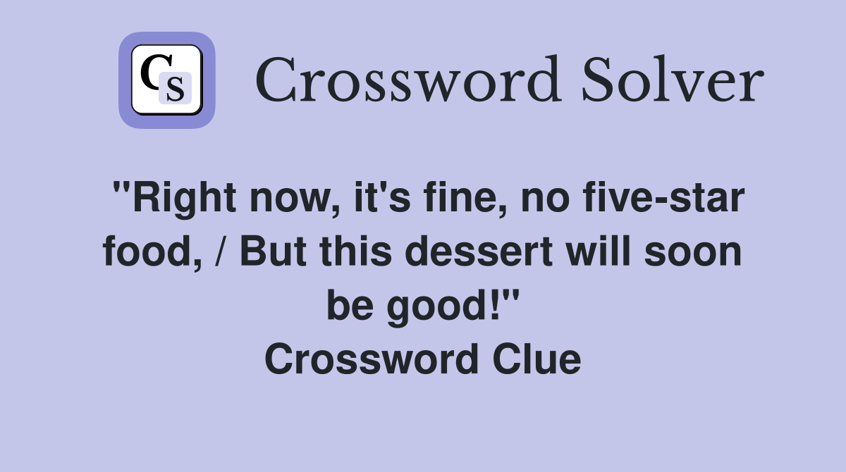 "Right now, it's fine, no five-star food, / But this dessert will soon be good!" Crossword Clue