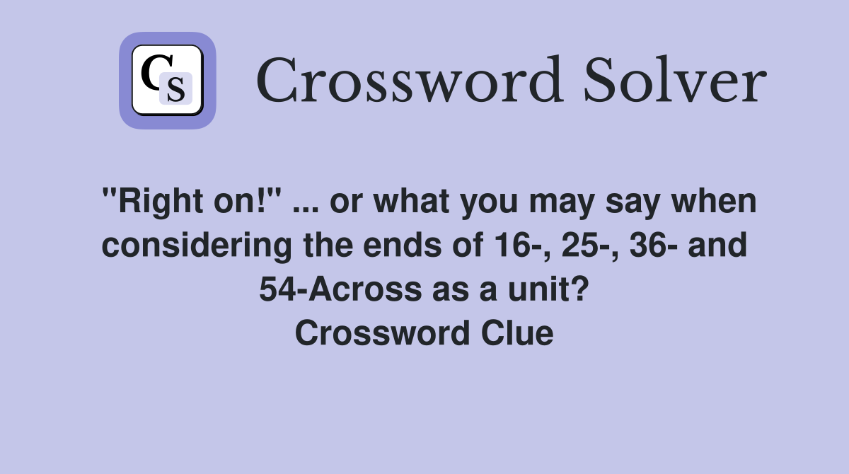 "Right on!" ... or what you may say when considering the ends of 16-, 25-, 36- and 54-Across as a unit? Crossword Clue
