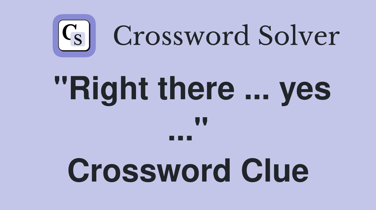 "Right there ... yes ..." Crossword Clue