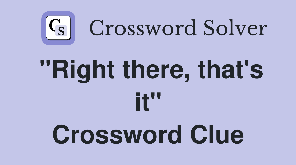 "Right there, that's it" Crossword Clue