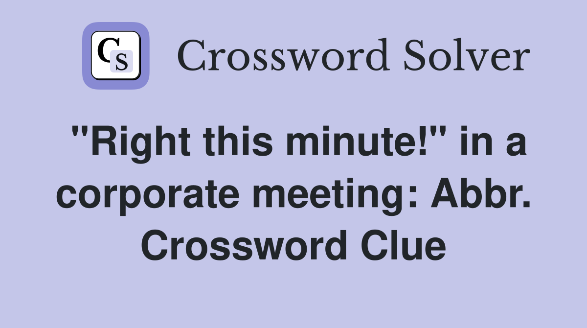 "Right this minute!" in a corporate meeting: Abbr. Crossword Clue