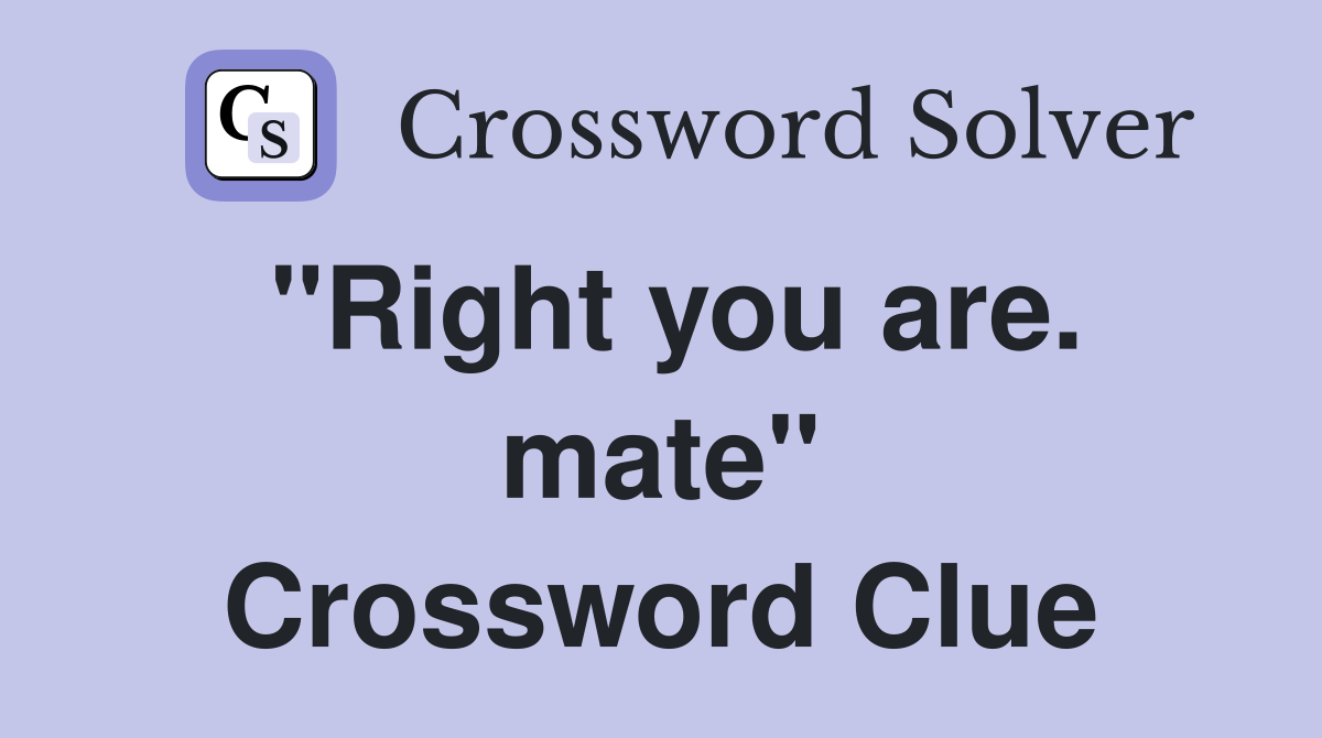 "Right you are. mate" Crossword Clue