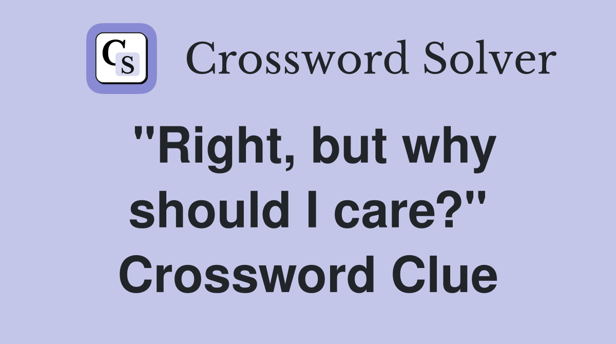 "Right, but why should I care?" Crossword Clue