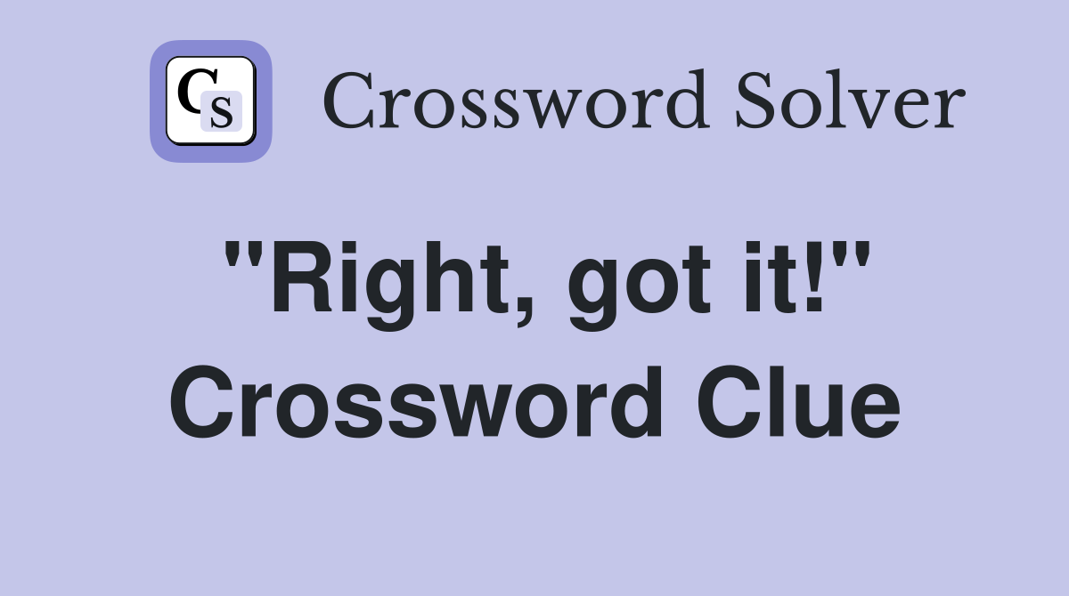 "Right, got it!" Crossword Clue