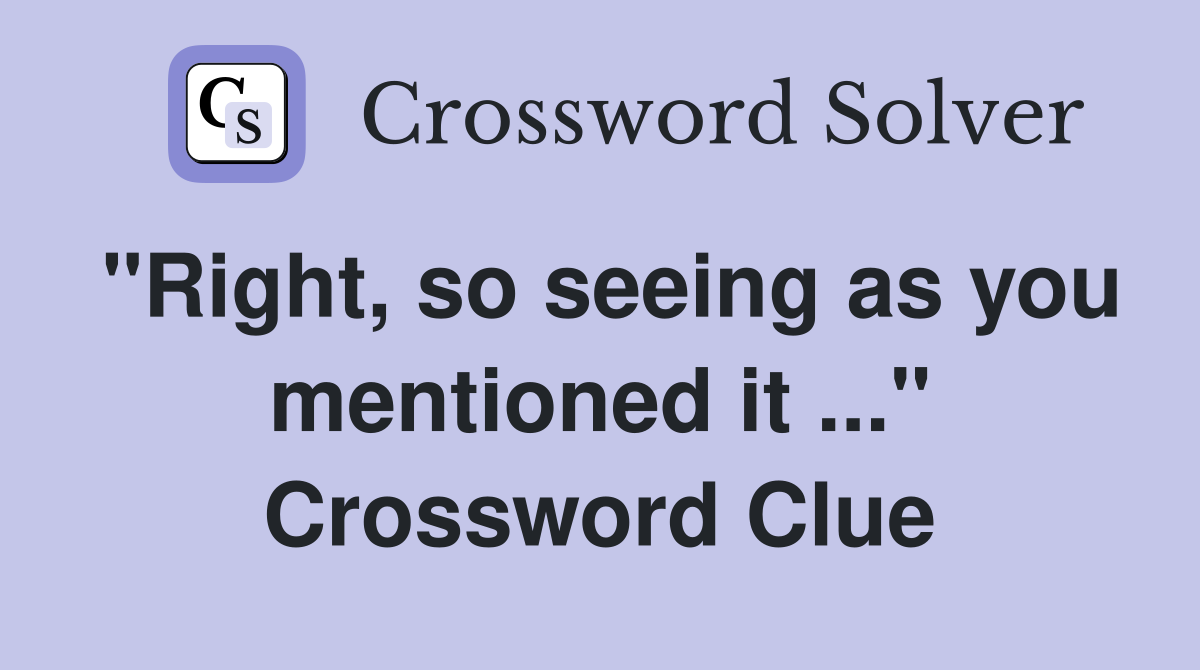 "Right, so seeing as you mentioned it ..." Crossword Clue