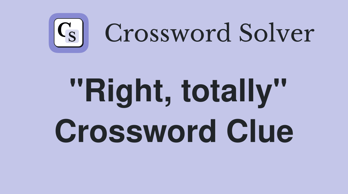"Right, totally" Crossword Clue