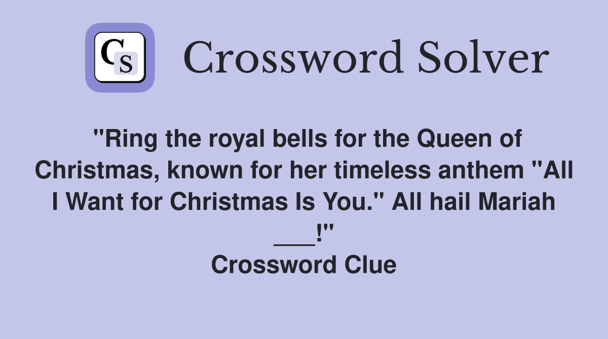 "Ring the royal bells for the Queen of Christmas, known for her timeless anthem "All I Want for Christmas Is You." All hail Mariah ___!" Crossword Clue