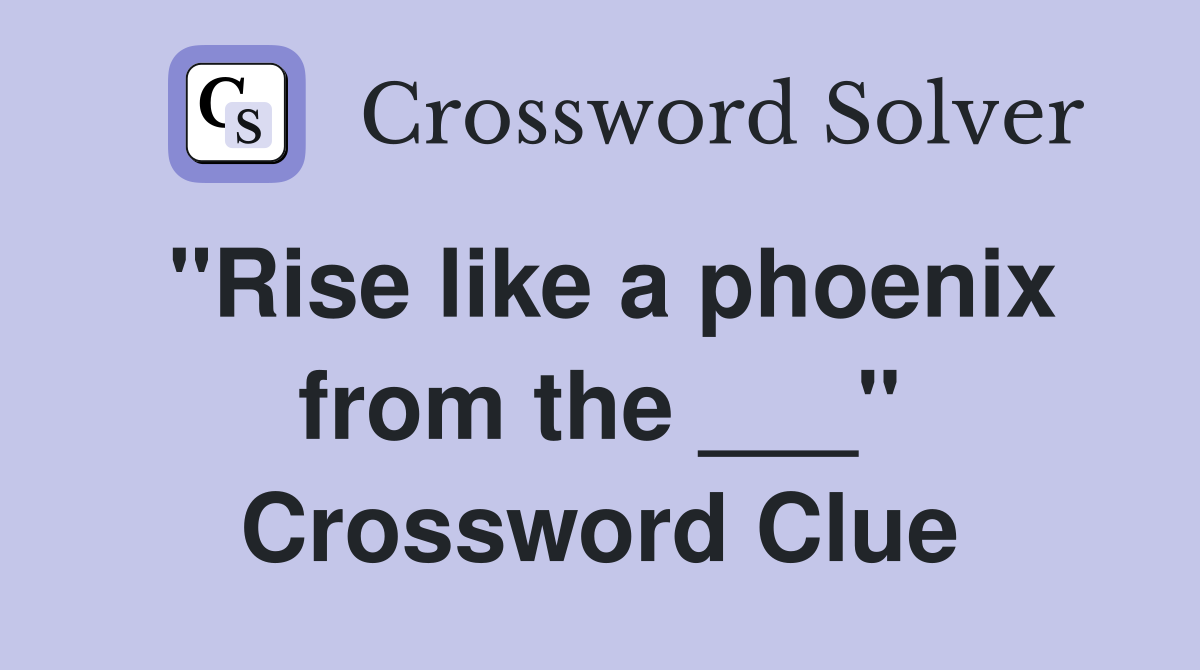 "Rise like a phoenix from the ___" Crossword Clue