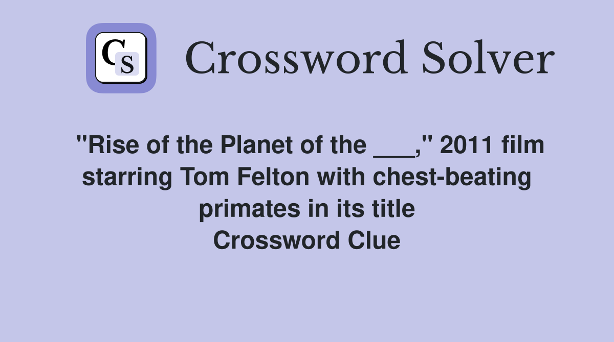 "Rise of the Planet of the ___," 2011 film starring Tom Felton with chest-beating primates in its title Crossword Clue