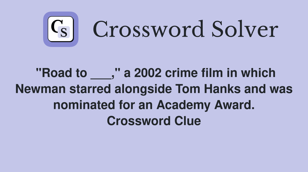 "Road to ___," a 2002 crime film in which Newman starred alongside Tom Hanks and was nominated for an Academy Award. Crossword Clue