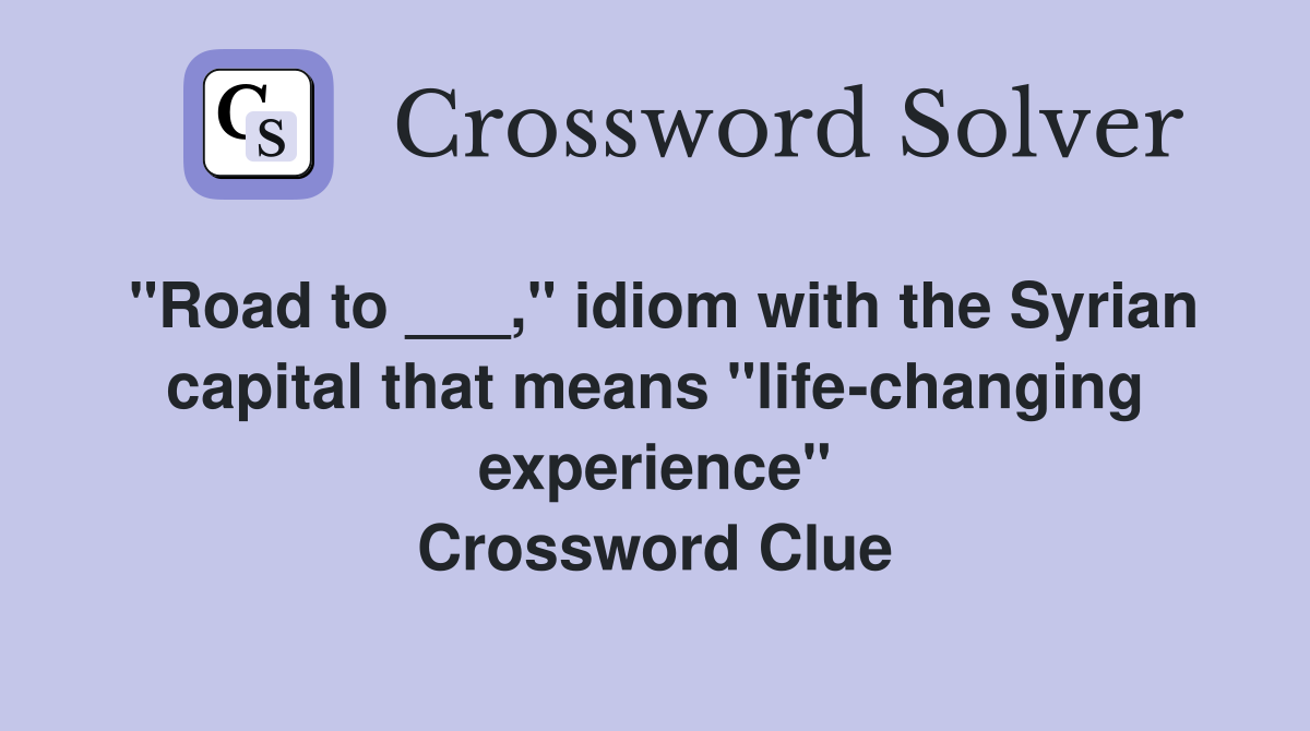 "Road to ___," idiom with the Syrian capital that means "life-changing experience" Crossword Clue