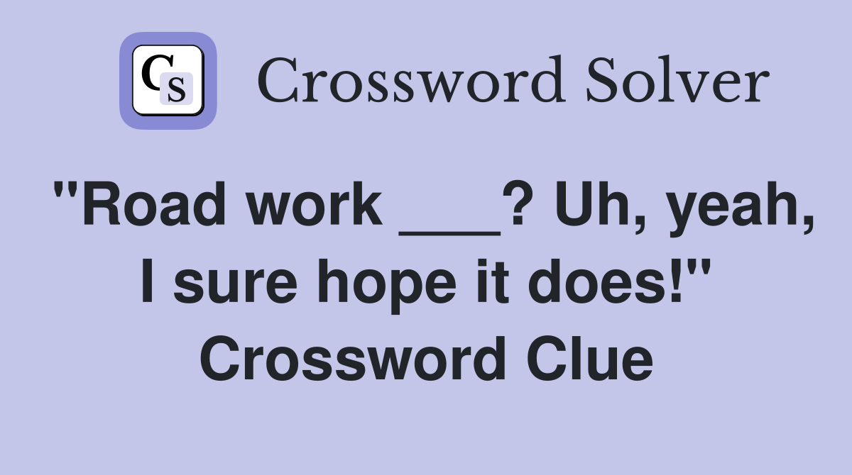 "Road work ___? Uh, yeah, I sure hope it does!" Crossword Clue